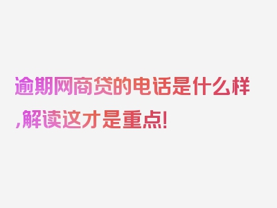 逾期网商贷的电话是什么样，解读这才是重点！