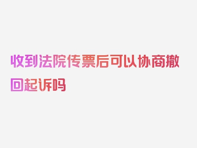 收到法院传票后可以协商撤回起诉吗