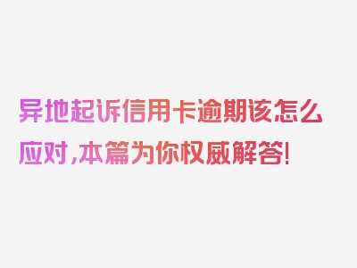 异地起诉信用卡逾期该怎么应对，本篇为你权威解答!