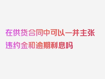 在供货合同中可以一并主张违约金和逾期利息吗