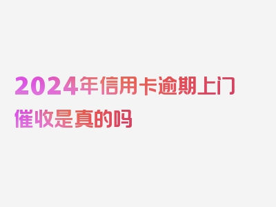 2024年信用卡逾期上门催收是真的吗