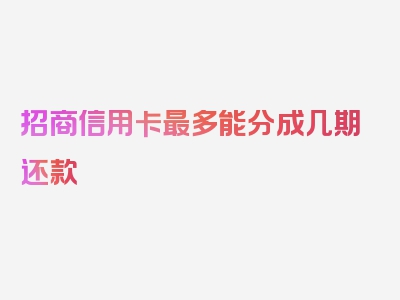 招商信用卡最多能分成几期还款