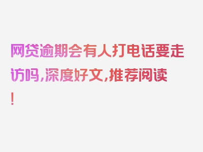 网贷逾期会有人打电话要走访吗，深度好文，推荐阅读！