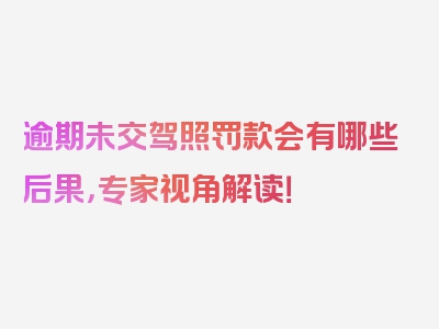 逾期未交驾照罚款会有哪些后果，专家视角解读！