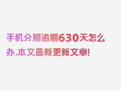 手机分期逾期630天怎么办,本文最新更新文章！