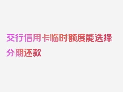 交行信用卡临时额度能选择分期还款