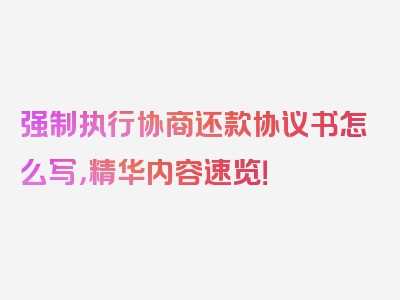 强制执行协商还款协议书怎么写，精华内容速览！