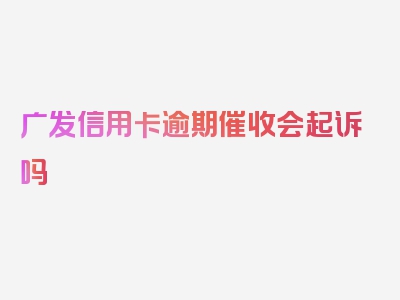 广发信用卡逾期催收会起诉吗