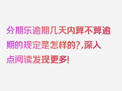 分期乐逾期几天内算不算逾期的规定是怎样的?，深入点阅读发现更多！