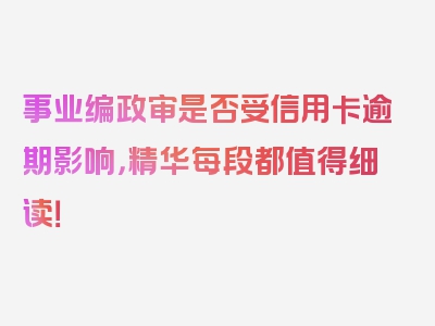 事业编政审是否受信用卡逾期影响，精华每段都值得细读！