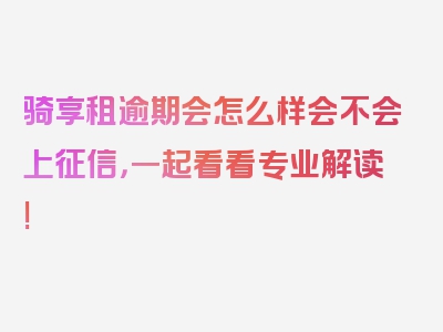 骑享租逾期会怎么样会不会上征信，一起看看专业解读!