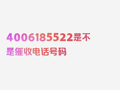 4006185522是不是催收电话号码