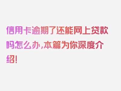 信用卡逾期了还能网上贷款吗怎么办，本篇为你深度介绍!