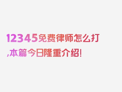 12345免费律师怎么打，本篇今日隆重介绍!