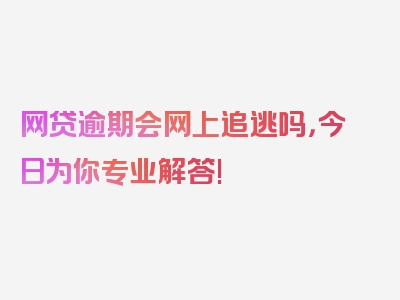 网贷逾期会网上追逃吗，今日为你专业解答!