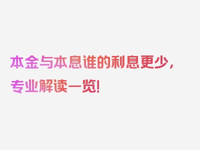 本金与本息谁的利息更少，专业解读一览！