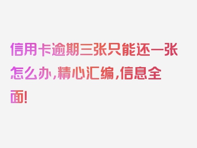 信用卡逾期三张只能还一张怎么办，精心汇编，信息全面！