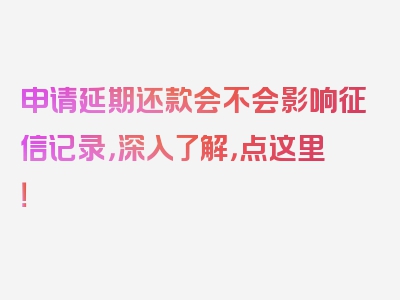 申请延期还款会不会影响征信记录，深入了解，点这里！