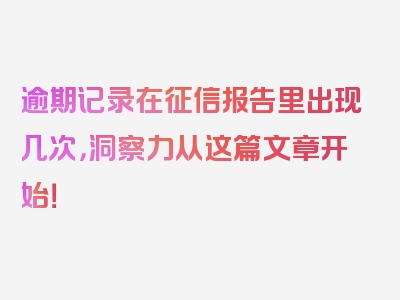 逾期记录在征信报告里出现几次，洞察力从这篇文章开始！