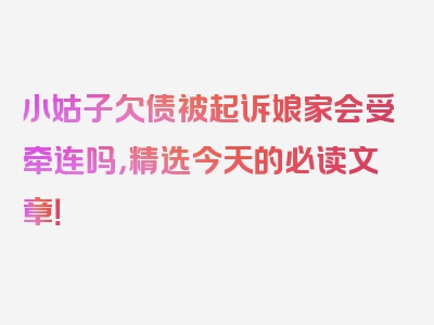 小姑子欠债被起诉娘家会受牵连吗，精选今天的必读文章！