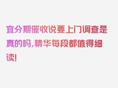 宜分期催收说要上门调查是真的吗，精华每段都值得细读！