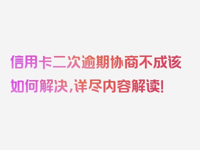 信用卡二次逾期协商不成该如何解决，详尽内容解读！