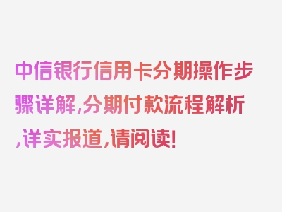 中信银行信用卡分期操作步骤详解,分期付款流程解析，详实报道，请阅读！