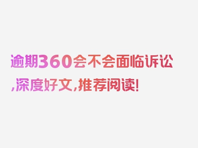 逾期360会不会面临诉讼，深度好文，推荐阅读！