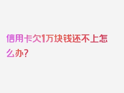 信用卡欠1万块钱还不上怎么办？