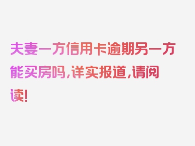 夫妻一方信用卡逾期另一方能买房吗，详实报道，请阅读！