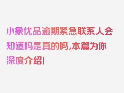 小象优品逾期紧急联系人会知道吗是真的吗，本篇为你深度介绍!