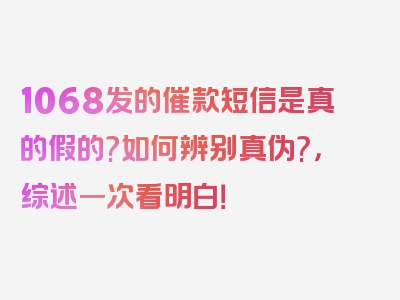 1068发的催款短信是真的假的?如何辨别真伪?，综述一次看明白！