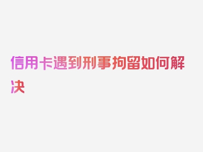 信用卡遇到刑事拘留如何解决