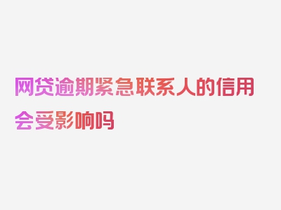 网贷逾期紧急联系人的信用会受影响吗