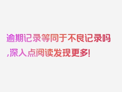 逾期记录等同于不良记录吗，深入点阅读发现更多！