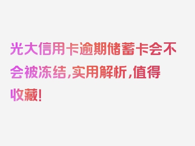 光大信用卡逾期储蓄卡会不会被冻结，实用解析，值得收藏！