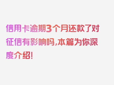 信用卡逾期3个月还款了对征信有影响吗，本篇为你深度介绍!