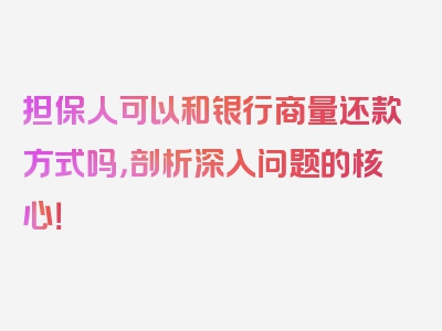 担保人可以和银行商量还款方式吗，剖析深入问题的核心！