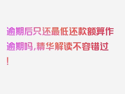 逾期后只还最低还款额算作逾期吗，精华解读不容错过！