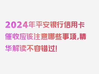 2024年平安银行信用卡催收应该注意哪些事项，精华解读不容错过！