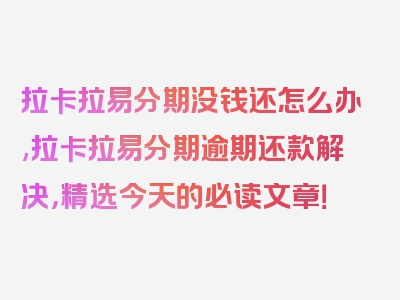 拉卡拉易分期没钱还怎么办,拉卡拉易分期逾期还款解决，精选今天的必读文章！