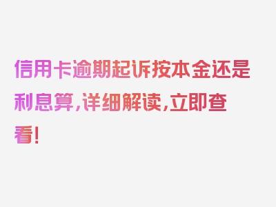 信用卡逾期起诉按本金还是利息算，详细解读，立即查看！