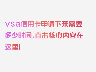 vsa信用卡申请下来需要多少时间，直击核心内容在这里！