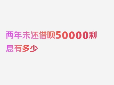 两年未还借呗50000利息有多少