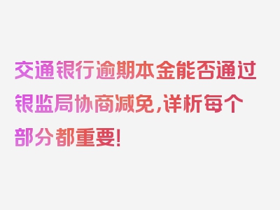 交通银行逾期本金能否通过银监局协商减免，详析每个部分都重要！