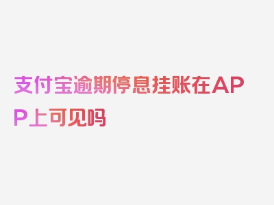 支付宝逾期停息挂账在APP上可见吗