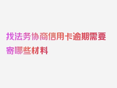 找法务协商信用卡逾期需要寄哪些材料