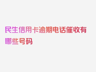 民生信用卡逾期电话催收有哪些号码