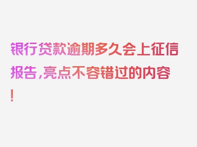 银行贷款逾期多久会上征信报告，亮点不容错过的内容！