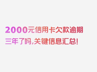 2000元信用卡欠款逾期三年了吗，关键信息汇总！